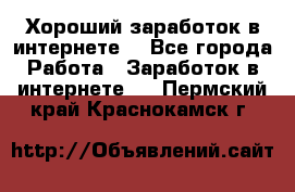 Хороший заработок в интернете. - Все города Работа » Заработок в интернете   . Пермский край,Краснокамск г.